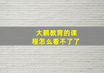 大鹏教育的课程怎么看不了了