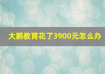 大鹏教育花了3900元怎么办