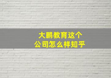 大鹏教育这个公司怎么样知乎