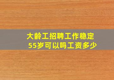 大龄工招聘工作稳定55岁可以吗工资多少