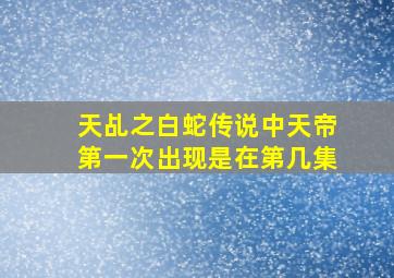 天乩之白蛇传说中天帝第一次出现是在第几集