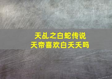 天乩之白蛇传说天帝喜欢白夭夭吗