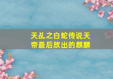 天乩之白蛇传说天帝最后放出的麒麟