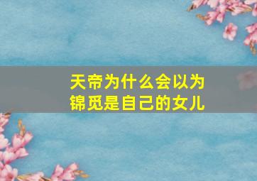 天帝为什么会以为锦觅是自己的女儿