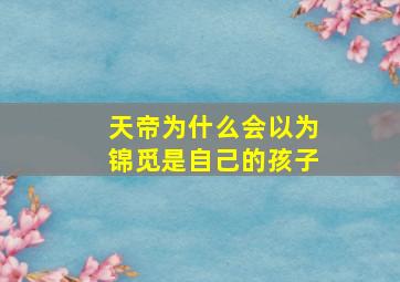 天帝为什么会以为锦觅是自己的孩子