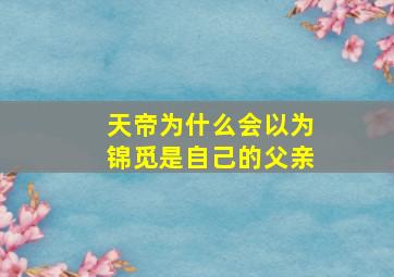 天帝为什么会以为锦觅是自己的父亲