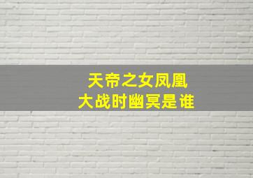 天帝之女凤凰大战时幽冥是谁