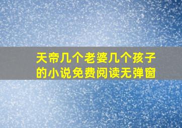 天帝几个老婆几个孩子的小说免费阅读无弹窗