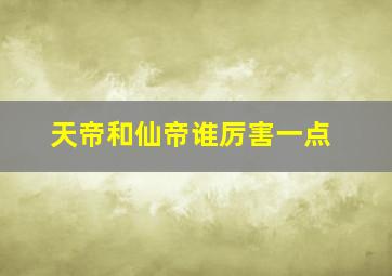 天帝和仙帝谁厉害一点