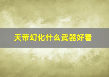 天帝幻化什么武器好看