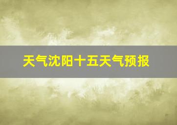 天气沈阳十五天气预报