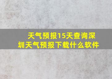 天气预报15天查询深圳天气预报下载什么软件