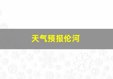 天气预报伦河