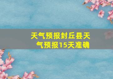 天气预报封丘县天气预报15天准确