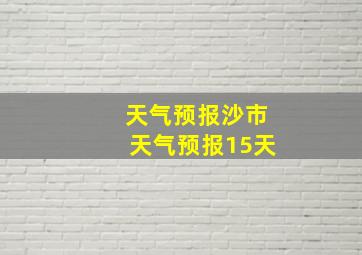 天气预报沙市天气预报15天