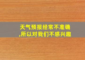 天气预报经常不准确,所以对我们不感兴趣