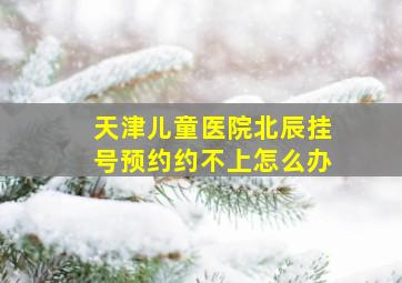 天津儿童医院北辰挂号预约约不上怎么办