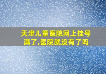 天津儿童医院网上挂号满了,医院就没有了吗