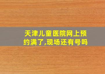 天津儿童医院网上预约满了,现场还有号吗