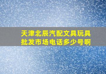 天津北辰汽配文具玩具批发市场电话多少号啊