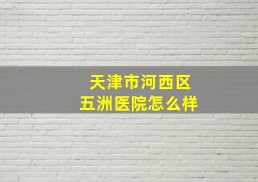 天津市河西区五洲医院怎么样