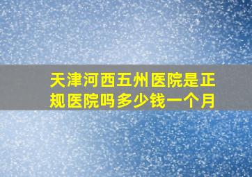 天津河西五州医院是正规医院吗多少钱一个月