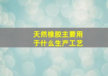 天然橡胶主要用于什么生产工艺