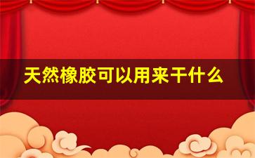 天然橡胶可以用来干什么