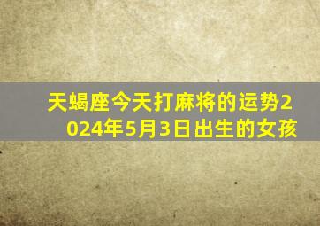 天蝎座今天打麻将的运势2024年5月3日出生的女孩