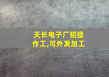 天长电子厂招操作工,可外发加工