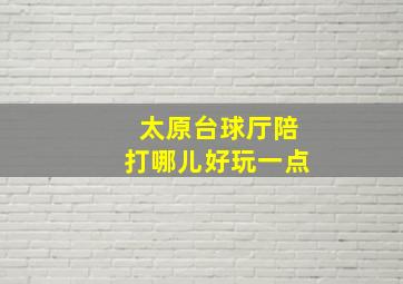 太原台球厅陪打哪儿好玩一点