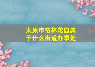 太原市格林花园属于什么街道办事处