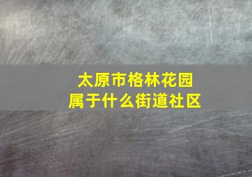 太原市格林花园属于什么街道社区