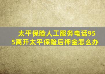 太平保险人工服务电话955离开太平保险后押金怎么办