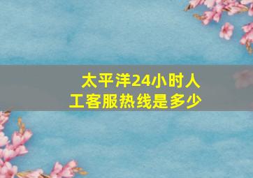 太平洋24小时人工客服热线是多少