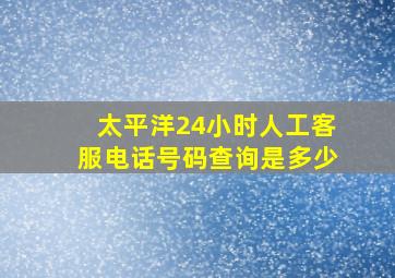 太平洋24小时人工客服电话号码查询是多少