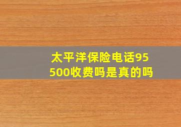 太平洋保险电话95500收费吗是真的吗