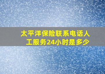 太平洋保险联系电话人工服务24小时是多少