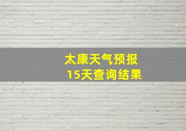 太康天气预报15天查询结果