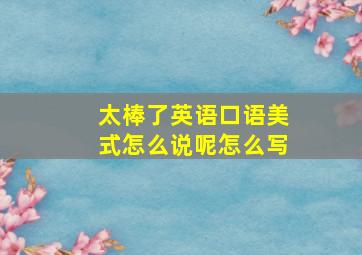 太棒了英语口语美式怎么说呢怎么写