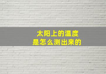 太阳上的温度是怎么测出来的