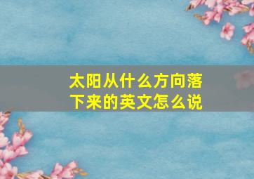 太阳从什么方向落下来的英文怎么说