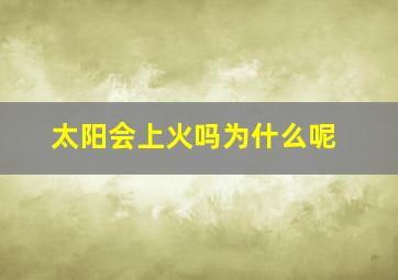 太阳会上火吗为什么呢