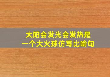 太阳会发光会发热是一个大火球仿写比喻句