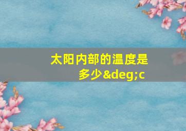 太阳内部的温度是多少°c