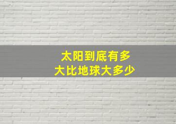 太阳到底有多大比地球大多少