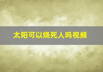 太阳可以烧死人吗视频