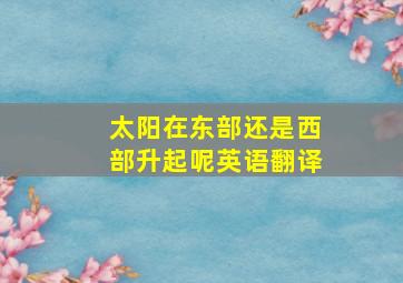 太阳在东部还是西部升起呢英语翻译