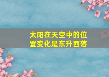 太阳在天空中的位置变化是东升西落