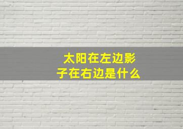 太阳在左边影子在右边是什么